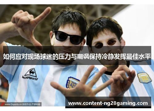 如何应对现场球迷的压力与嘲讽保持冷静发挥最佳水平