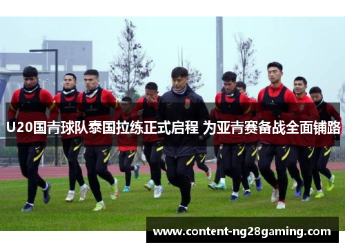 U20国青球队泰国拉练正式启程 为亚青赛备战全面铺路