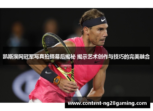 凯斯澳网冠军写真拍摄幕后揭秘 揭示艺术创作与技巧的完美融合