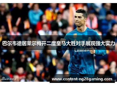 巴尔韦德居莱尔梅开二度皇马大胜对手展现强大实力