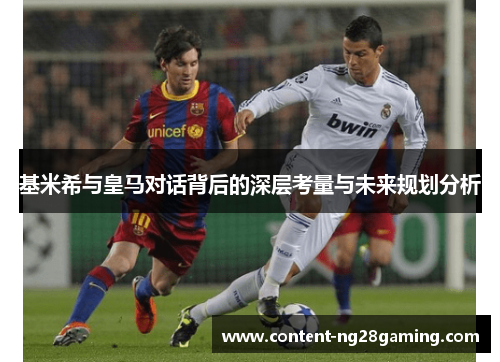 基米希与皇马对话背后的深层考量与未来规划分析