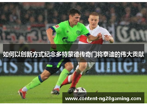 如何以创新方式纪念多特蒙德传奇门将泰迪的伟大贡献