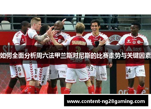 如何全面分析周六法甲兰斯对尼斯的比赛走势与关键因素