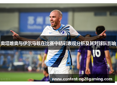 奥塔维奥与伊尔马兹在比赛中精彩表现分析及其对球队影响
