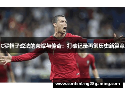 C罗帽子戏法的荣耀与传奇：打破记录再创历史新篇章