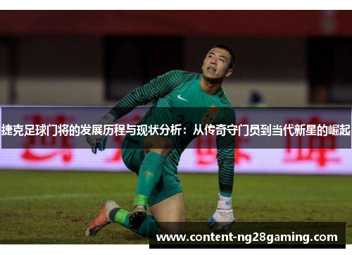 捷克足球门将的发展历程与现状分析：从传奇守门员到当代新星的崛起