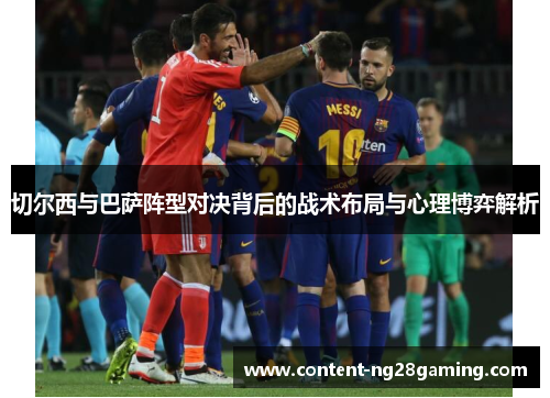 切尔西与巴萨阵型对决背后的战术布局与心理博弈解析