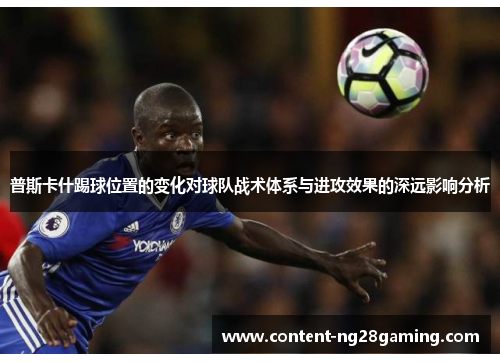 普斯卡什踢球位置的变化对球队战术体系与进攻效果的深远影响分析