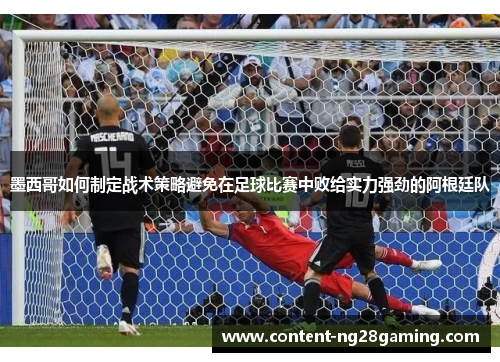 墨西哥如何制定战术策略避免在足球比赛中败给实力强劲的阿根廷队