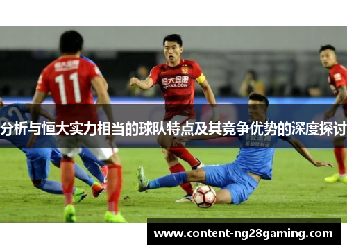 分析与恒大实力相当的球队特点及其竞争优势的深度探讨