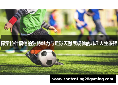 探索拉什福德的独特魅力与足球天赋展现他的非凡人生旅程