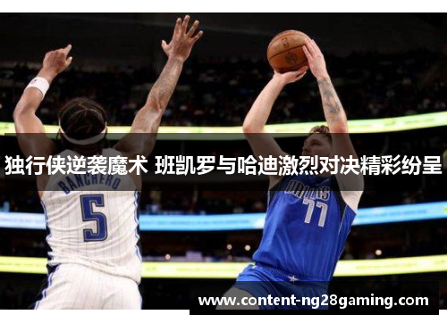 独行侠逆袭魔术 班凯罗与哈迪激烈对决精彩纷呈