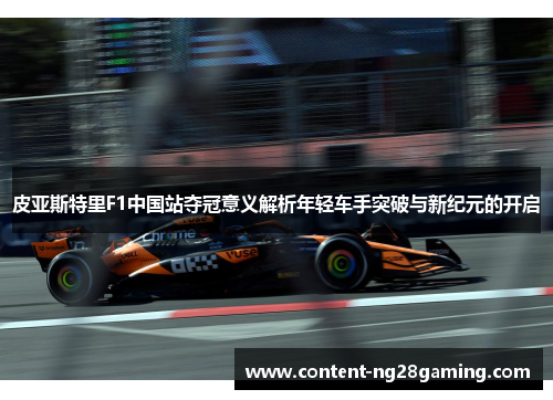 皮亚斯特里F1中国站夺冠意义解析年轻车手突破与新纪元的开启
