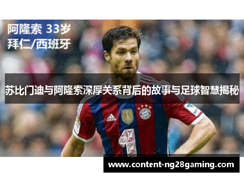 苏比门迪与阿隆索深厚关系背后的故事与足球智慧揭秘