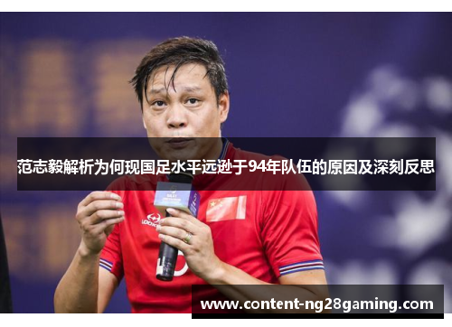 范志毅解析为何现国足水平远逊于94年队伍的原因及深刻反思