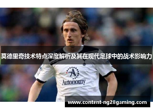 莫德里奇技术特点深度解析及其在现代足球中的战术影响力