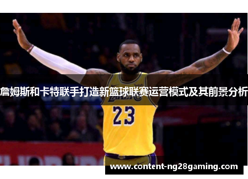詹姆斯和卡特联手打造新篮球联赛运营模式及其前景分析