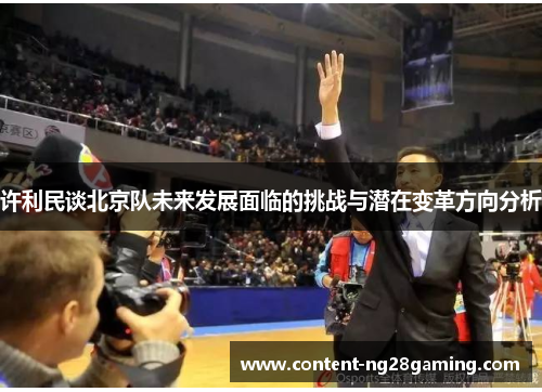 许利民谈北京队未来发展面临的挑战与潜在变革方向分析