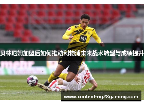 贝林厄姆加盟后如何推动利物浦未来战术转型与成绩提升