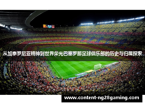 从加泰罗尼亚精神到世界荣光巴塞罗那足球俱乐部的历史与归属探索