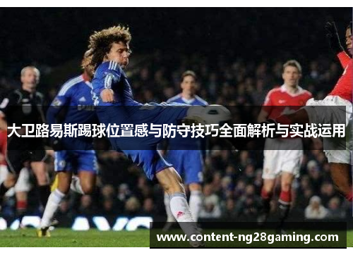 大卫路易斯踢球位置感与防守技巧全面解析与实战运用