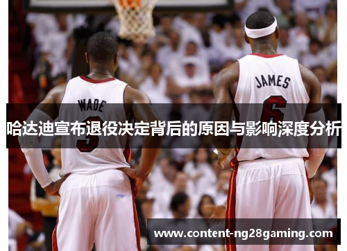 哈达迪宣布退役决定背后的原因与影响深度分析