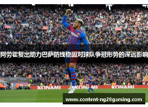 阿劳霍复出助力巴萨防线稳固对球队争冠形势的深远影响