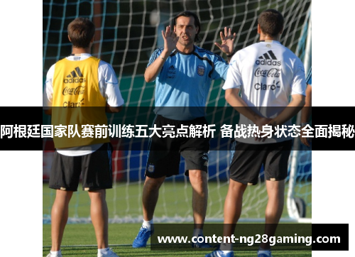 阿根廷国家队赛前训练五大亮点解析 备战热身状态全面揭秘