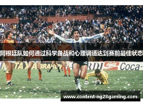 阿根廷队如何通过科学备战和心理调适达到赛前最佳状态