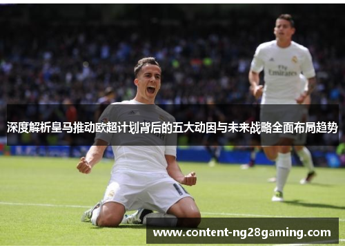 深度解析皇马推动欧超计划背后的五大动因与未来战略全面布局趋势