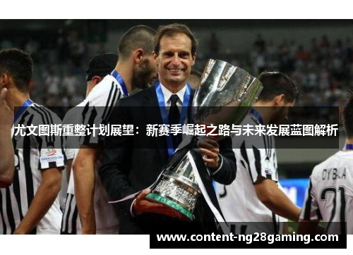 尤文图斯重整计划展望：新赛季崛起之路与未来发展蓝图解析