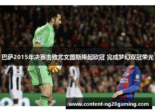 巴萨2015年决赛击败尤文图斯捧起欧冠 完成梦幻双冠荣光