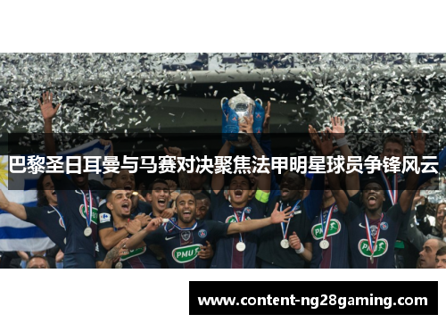 巴黎圣日耳曼与马赛对决聚焦法甲明星球员争锋风云