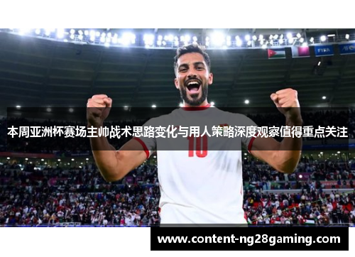 本周亚洲杯赛场主帅战术思路变化与用人策略深度观察值得重点关注