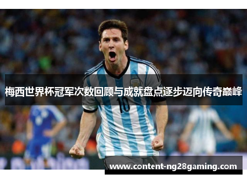 梅西世界杯冠军次数回顾与成就盘点逐步迈向传奇巅峰