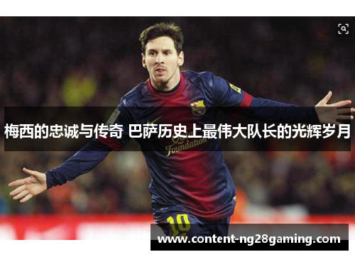梅西的忠诚与传奇 巴萨历史上最伟大队长的光辉岁月