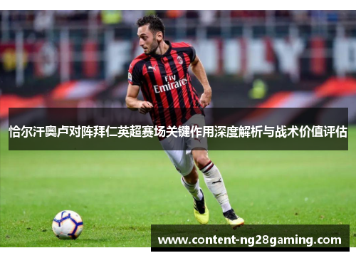 恰尔汗奥卢对阵拜仁英超赛场关键作用深度解析与战术价值评估