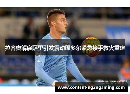 拉齐奥解雇萨里引发震动图多尔紧急接手救火重建