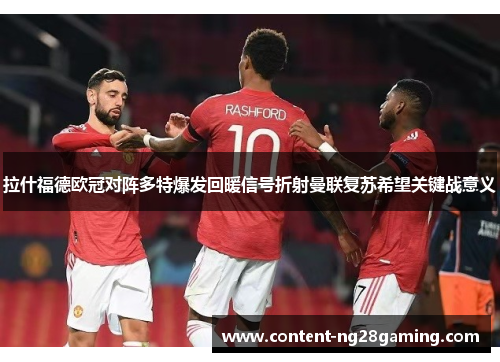 拉什福德欧冠对阵多特爆发回暖信号折射曼联复苏希望关键战意义
