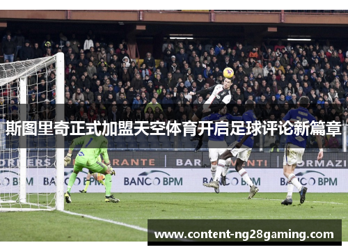 斯图里奇正式加盟天空体育开启足球评论新篇章