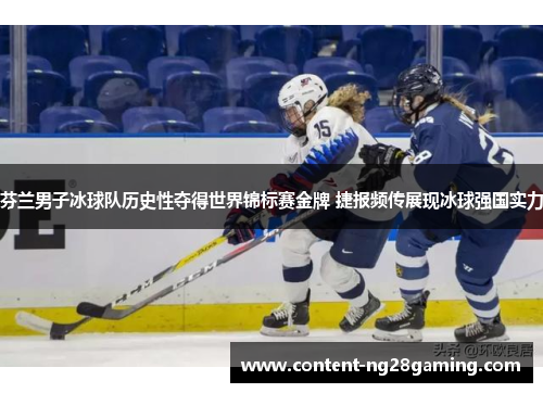 芬兰男子冰球队历史性夺得世界锦标赛金牌 捷报频传展现冰球强国实力