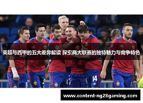 英超与西甲的五大差异解读 探索两大联赛的独特魅力与竞争特色