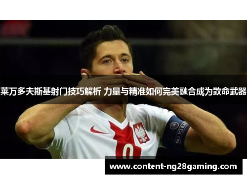 莱万多夫斯基射门技巧解析 力量与精准如何完美融合成为致命武器 莱万多夫斯基射门技巧解析 力量与精准如何完美融合成为致命武器