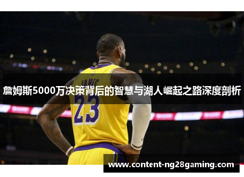 詹姆斯5000万决策背后的智慧与湖人崛起之路深度剖析