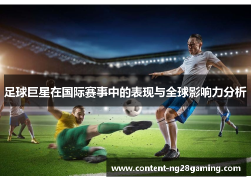足球巨星在国际赛事中的表现与全球影响力分析