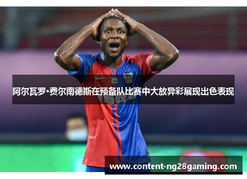 阿尔瓦罗·费尔南德斯在预备队比赛中大放异彩展现出色表现