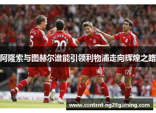 阿隆索与图赫尔谁能引领利物浦走向辉煌之路