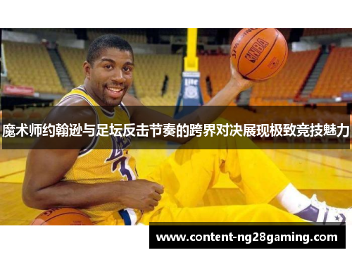 魔术师约翰逊与足坛反击节奏的跨界对决展现极致竞技魅力 魔术师约翰逊与足坛反击节奏的跨界对决展现极致竞技魅力