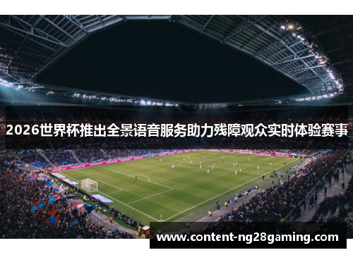 2026世界杯推出全景语音服务助力残障观众实时体验赛事