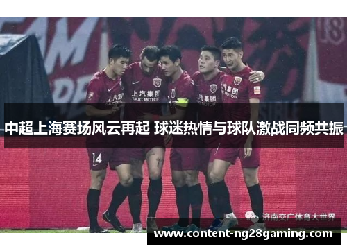 中超上海赛场风云再起 球迷热情与球队激战同频共振